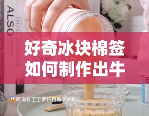 好奇冰块棉签如何制作出牛奶？视频教程全解析震惊冰块棉签竟能做出牛奶？快来一探究竟视频揭秘想知道冰块棉签怎么做出牛奶？精彩视频详细展示