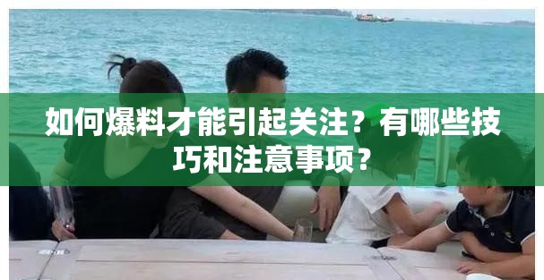 如何爆料才能引起关注？有哪些技巧和注意事项？