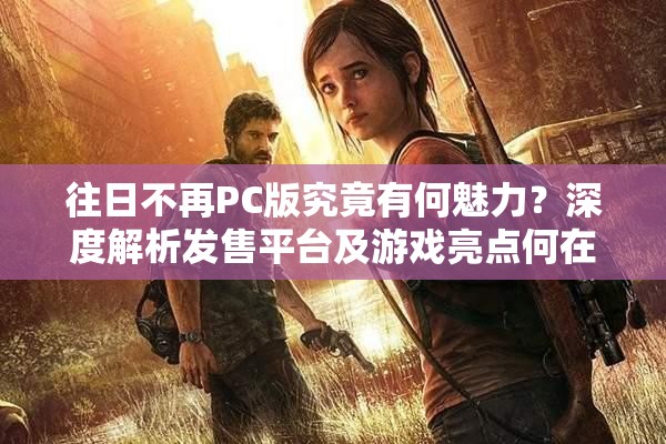 往日不再PC版究竟有何魅力？深度解析发售平台及游戏亮点何在？