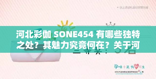 河北彩伽 SONE454 有哪些独特之处？其魅力究竟何在？关于河北彩伽 SONE454 你想了解什么？