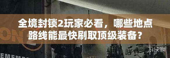 全境封锁2玩家必看，哪些地点路线能最快刷取顶级装备？