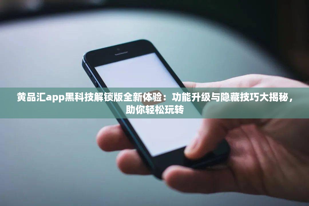 黄品汇app黑科技解锁版全新体验：功能升级与隐藏技巧大揭秘，助你轻松玩转