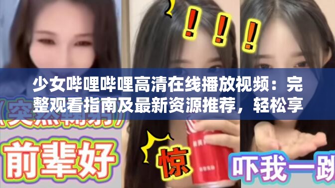 少女哔哩哔哩高清在线播放视频：完整观看指南及最新资源推荐，轻松享受流畅观影体验