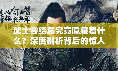 武士零结局究竟隐藏着什么？深度剖析背后的惊人深层含义