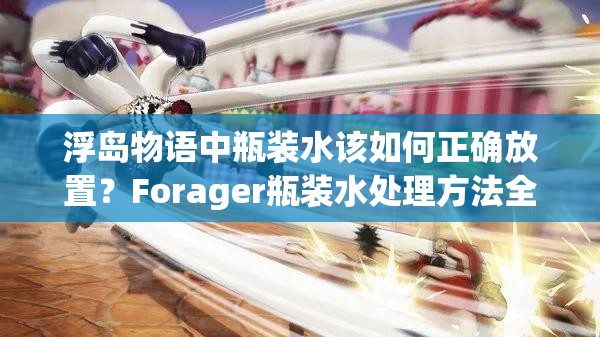 浮岛物语中瓶装水该如何正确放置？Forager瓶装水处理方法全揭秘