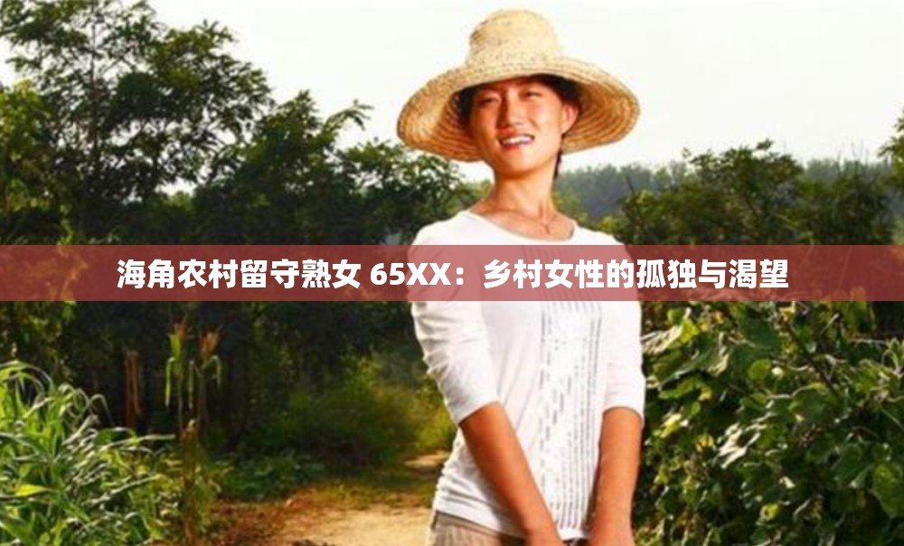 海角农村留守熟女 65XX：乡村女性的孤独与渴望