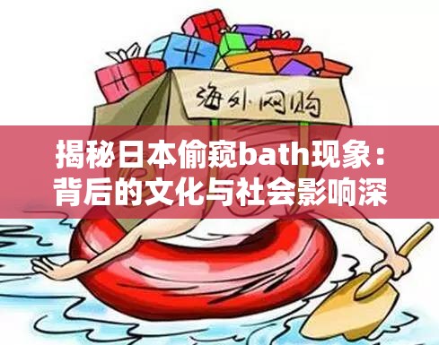 揭秘日本偷窥bath现象：背后的文化与社会影响深度解析