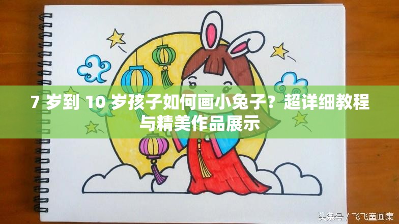 7 岁到 10 岁孩子如何画小兔子？超详细教程与精美作品展示