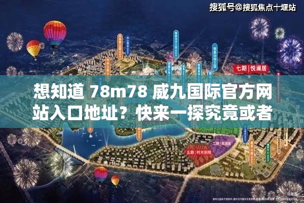 想知道 78m78 威九国际官方网站入口地址？快来一探究竟或者：78m78 威九国际官方网站入口地址究竟在哪？揭晓