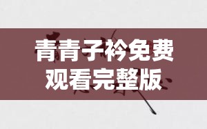 青青子衿免费观看完整版高清：经典剧集全解析与在线观看指南