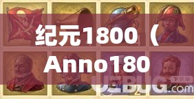 纪元1800（Anno1800）传奇如何速刷？技巧心得与演变史揭秘！