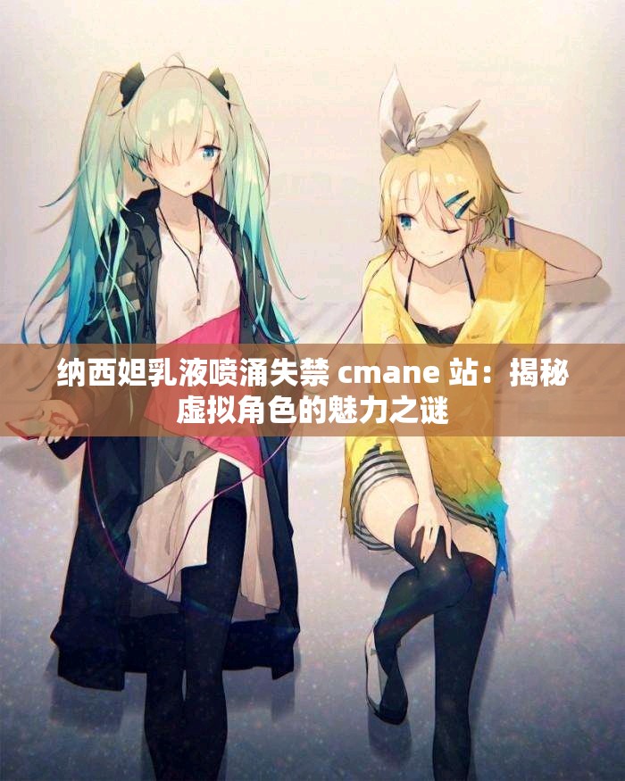 纳西妲乳液喷涌失禁 cmane 站：揭秘虚拟角色的魅力之谜