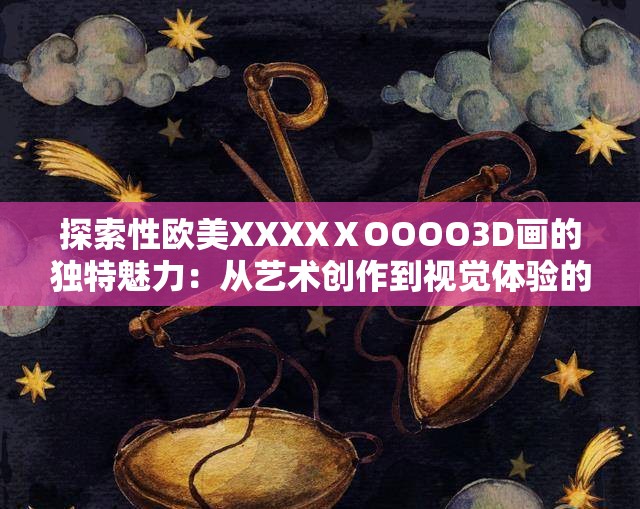 探索性欧美XXXXⅩOOOO3D画的独特魅力：从艺术创作到视觉体验的全面解析