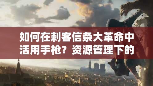 如何在刺客信条大革命中活用手枪？资源管理下的策略与重要性解析