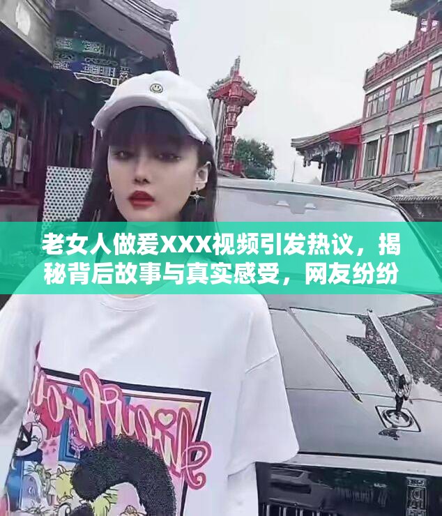 老女人做爰XXX视频引发热议，揭秘背后故事与真实感受，网友纷纷留言分享看法与经历