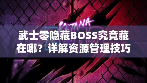 武士零隐藏BOSS究竟藏在哪？详解资源管理技巧，如何最大化战斗价值？