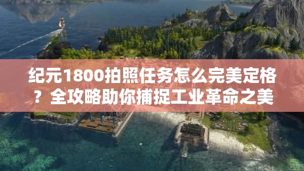 纪元1800拍照任务怎么完美定格？全攻略助你捕捉工业革命之美