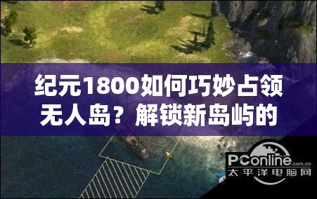 纪元1800如何巧妙占领无人岛？解锁新岛屿的演变史揭秘！