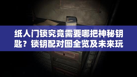 纸人门锁究竟需要哪把神秘钥匙？锁钥配对图全览及未来玩法大猜想