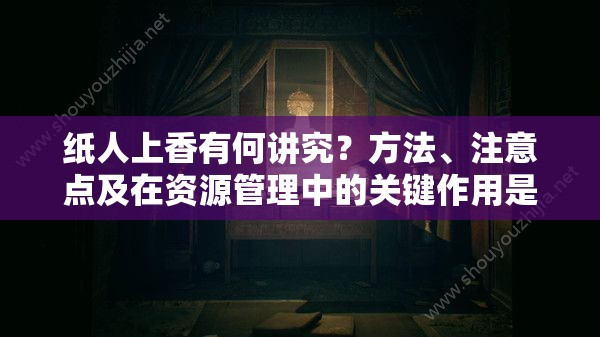 纸人上香有何讲究？方法、注意点及在资源管理中的关键作用是什么？