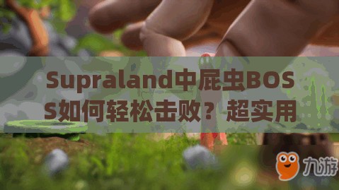 Supraland中屁虫BOSS如何轻松击败？超实用打法技巧攻略揭秘！