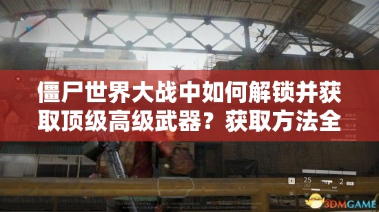 僵尸世界大战中如何解锁并获取顶级高级武器？获取方法全揭秘