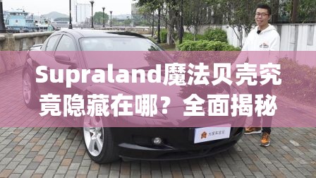 Supraland魔法贝壳究竟隐藏在哪？全面揭秘获取位置与方法