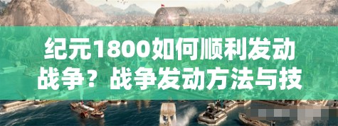 纪元1800如何顺利发动战争？战争发动方法与技巧揭秘