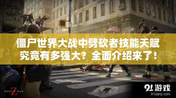 僵尸世界大战中劈砍者技能天赋究竟有多强大？全面介绍来了！