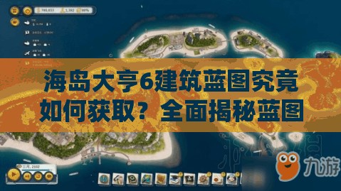 海岛大亨6建筑蓝图究竟如何获取？全面揭秘蓝图获得策略