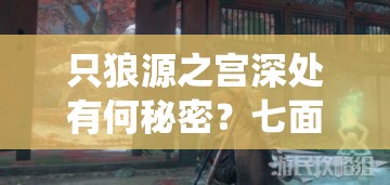 只狼源之宫深处有何秘密？七面武士踪迹难寻，仙乡BOSS打法揭秘？