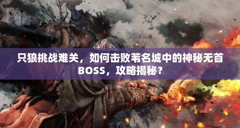 只狼挑战难关，如何击败苇名城中的神秘无首BOSS，攻略揭秘？