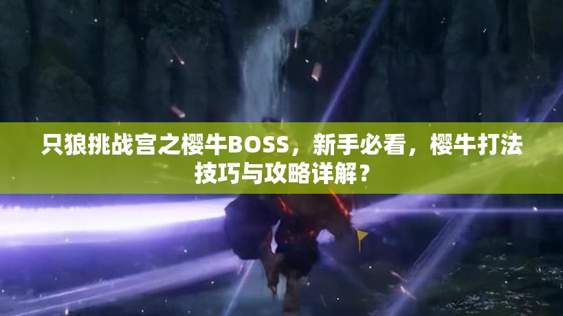 只狼挑战宫之樱牛BOSS，新手必看，樱牛打法技巧与攻略详解？