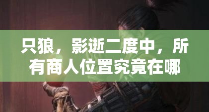 只狼，影逝二度中，所有商人位置究竟在哪里？全面攻略指南揭秘！