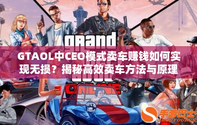 GTAOL中CEO模式卖车赚钱如何实现无损？揭秘高效卖车方法与原理