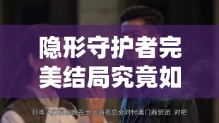 隐形守护者完美结局究竟如何？揭秘红色芳华结局深度解析攻略