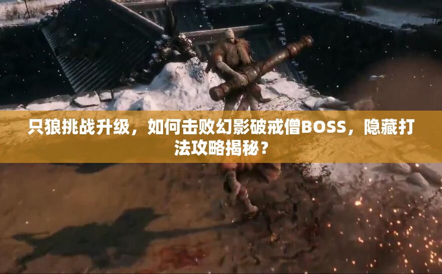 只狼挑战升级，如何击败幻影破戒僧BOSS，隐藏打法攻略揭秘？