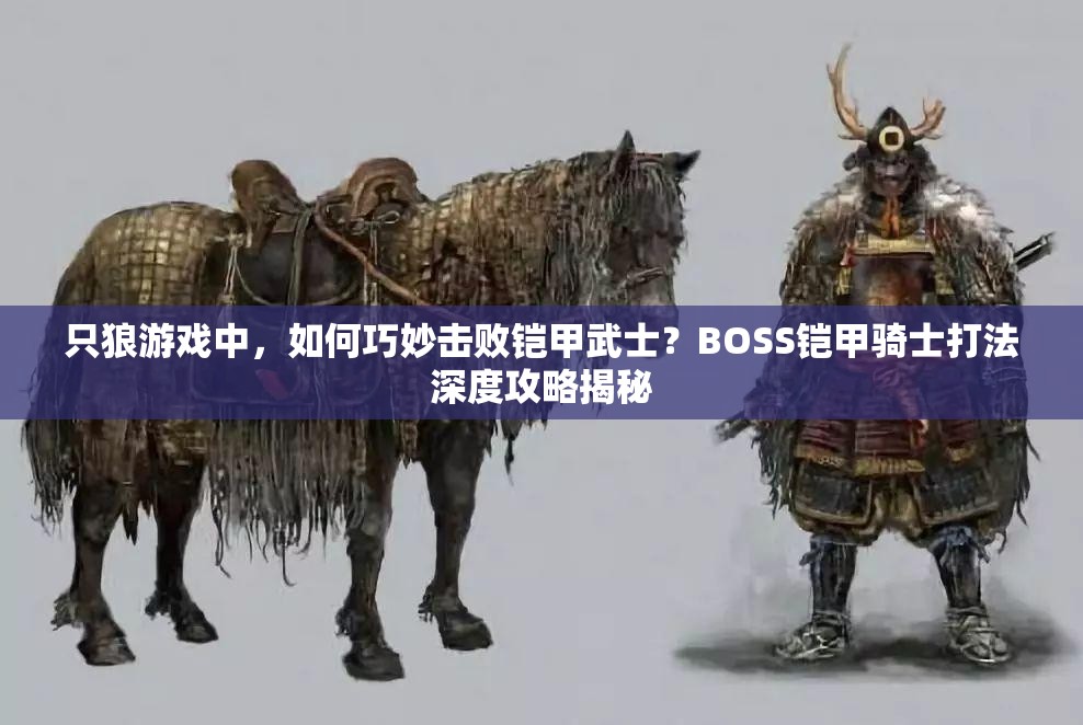 只狼游戏中，如何巧妙击败铠甲武士？BOSS铠甲骑士打法深度攻略揭秘