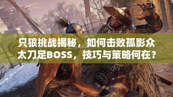 只狼挑战揭秘，如何击败孤影众太刀足BOSS，技巧与策略何在？