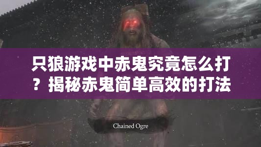 只狼游戏中赤鬼究竟怎么打？揭秘赤鬼简单高效的打法技巧！