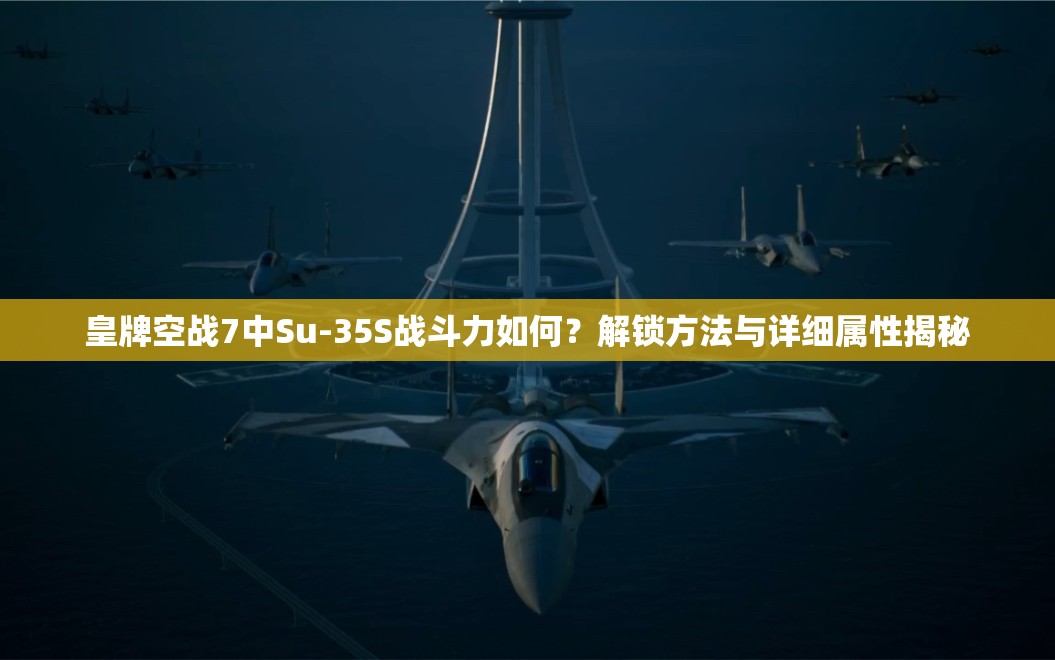 皇牌空战7中Su-35S战斗力如何？解锁方法与详细属性揭秘