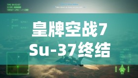 皇牌空战7Su-37终结者究竟如何？解锁方法与机体性能全揭秘