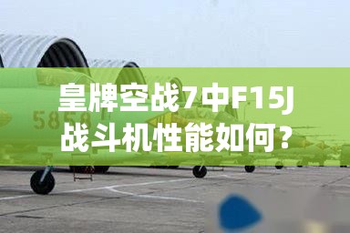 皇牌空战7中F15J战斗机性能如何？解锁方法与属性演变全揭秘