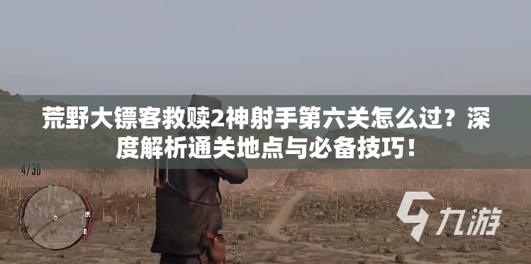 荒野大镖客救赎2神射手第六关怎么过？深度解析通关地点与必备技巧！