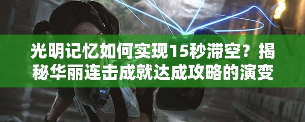 光明记忆如何实现15秒滞空？揭秘华丽连击成就达成攻略的演变历程