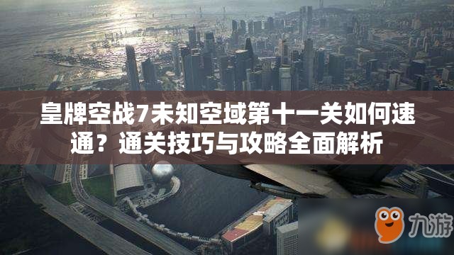 皇牌空战7未知空域第十一关如何速通？通关技巧与攻略全面解析