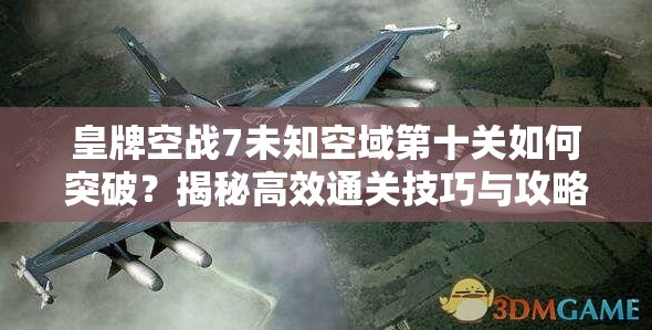 皇牌空战7未知空域第十关如何突破？揭秘高效通关技巧与攻略！