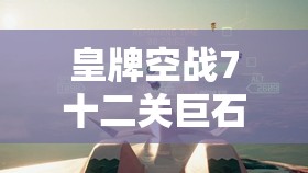 皇牌空战7十二关巨石阵如何突破？揭秘第12关通关攻略与未来玩法猜想