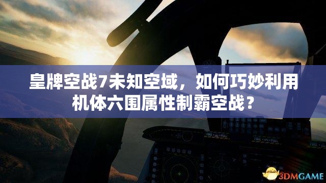 皇牌空战7未知空域，如何巧妙利用机体六围属性制霸空战？