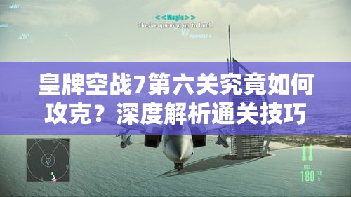 皇牌空战7第六关究竟如何攻克？深度解析通关技巧与必备攻略！